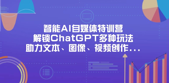 智能AI自媒体特训营，解锁ChatGPT多种玩法，助力文本、图像、视频创作…-清风