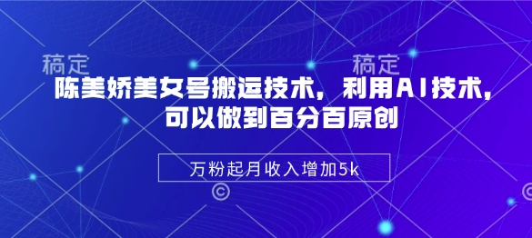 陈美娇美女号搬运技术，利用AI技术，可以做到百分百原创，万粉起月收入增加5k-清风