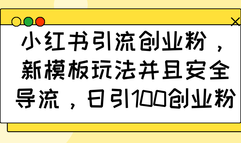 小红书引流创业粉，新模板玩法并且安全导流，日引100创业粉-清风