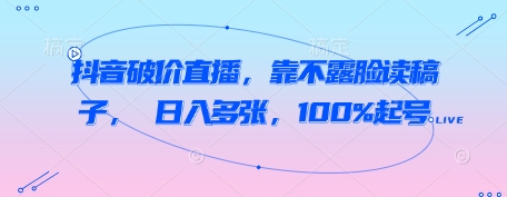 抖音破价直播，靠不露脸读稿子， 日入多张，100%起号-清风