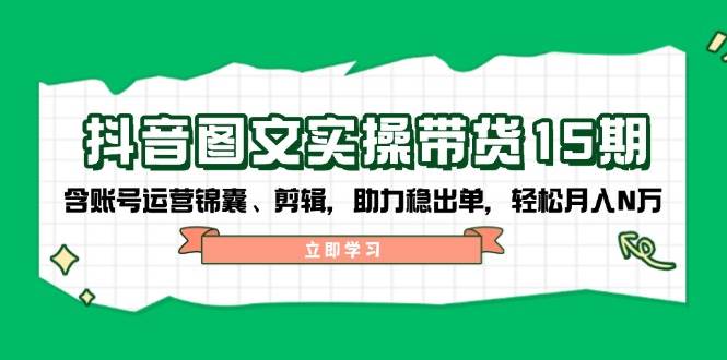 抖音图文带货实操第15期：账号运营锦囊、剪辑，助力稳出单，轻松月入N万-清风