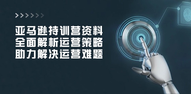 亚马逊持训营资料，全面解析运营策略，助力解决运营难题-清风