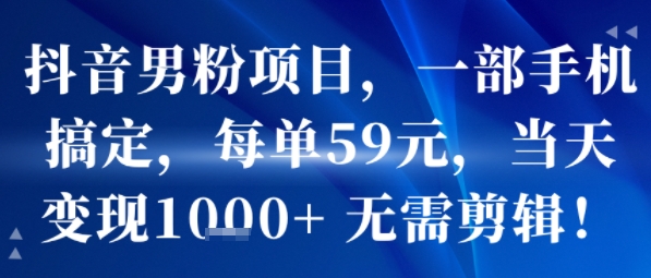 抖音男粉项目，一部手机搞定，每单59米，当天变现1k+  无需剪辑-清风