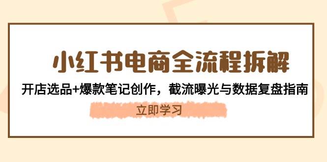 小红书电商全流程拆解：开店选品+爆款笔记创作，截流曝光与数据复盘指南-清风