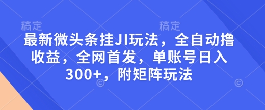 最新微头条挂JI玩法，全自动撸收益，全网首发，单账号日入300+，附矩阵玩法【揭秘】-清风