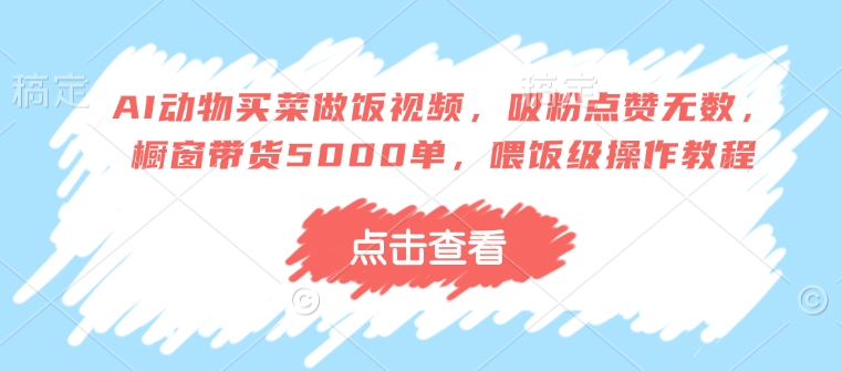 AI动物买菜做饭视频，吸粉点赞无数，橱窗带货5000单，喂饭级操作教程-清风