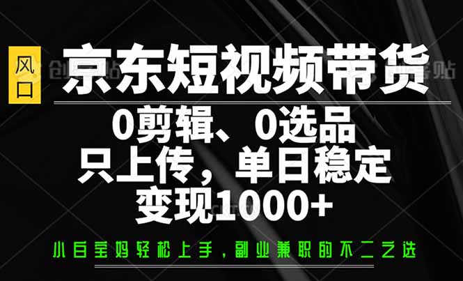 京东短视频带货，0剪辑，0选品，只需上传素材，单日稳定变现1000+-清风