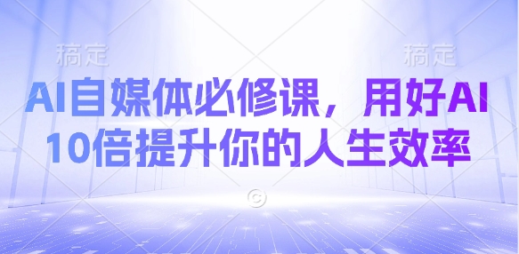 AI自媒体必修课，用好AI 10倍提升你的人生效率-清风