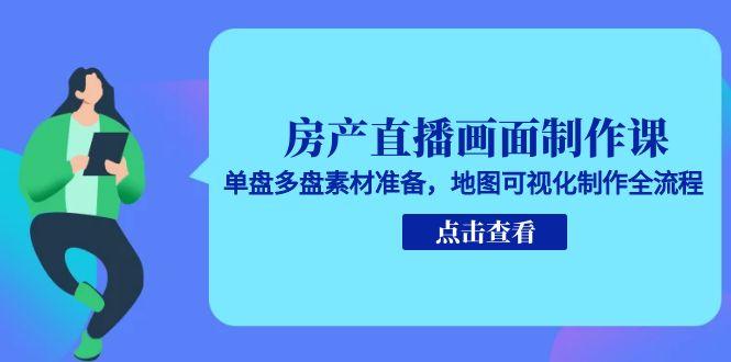 房产直播画面制作课，单盘多盘素材准备，地图可视化制作全流程-清风