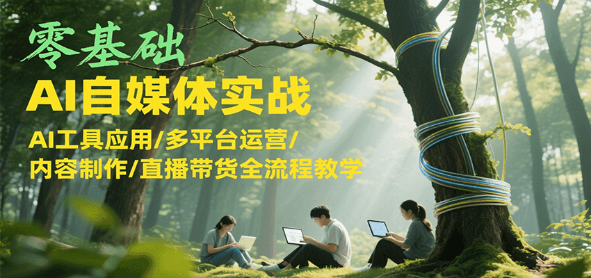 零基础AI自媒体实战，AI工具应用/多平台运营/内容制作/直播带货全流程教学-清风