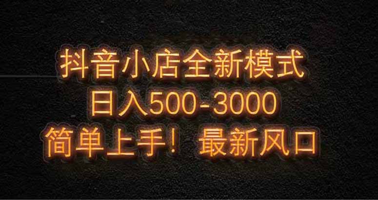 抖音小店全新模式 最新风口，日收入500-5000+！小白简单上手-清风
