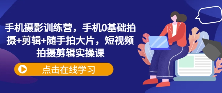 手机摄影训练营，手机0基础拍摄+剪辑+随手拍大片，短视频拍摄剪辑实操课-清风