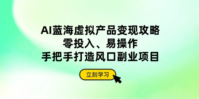 AI蓝海虚拟产品变现攻略，零投入、易操作，手把手打造风口副业项目-清风