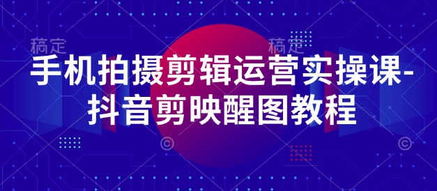 手机拍摄剪辑运营实操课-抖音剪映醒图教程-清风