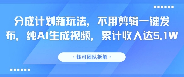 分成计划新玩法，不用剪辑一键发布，纯AI生成视频，累计收入达5.1W-清风