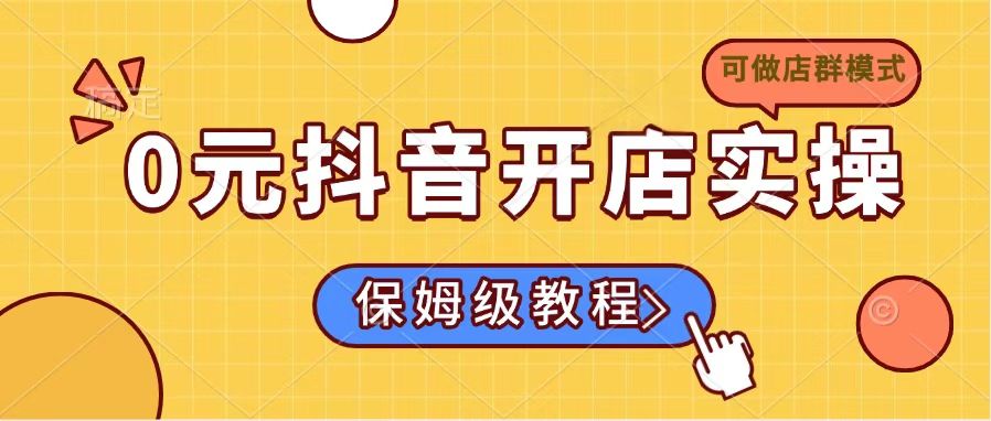 0元抖音开店实操，保姆级教程适合小白(可做店群模式-清风