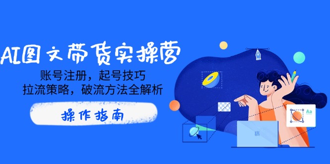 AI图文带货实操营，账号注册，起号技巧，拉流策略，破流方法全解析-清风