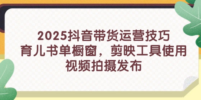 2025抖音带货运营技巧，育儿书单橱窗，剪映工具使用，视频拍摄发布-清风