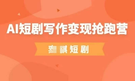 AI短剧写作变现抢跑营，门槛低，0基础，普通人做副业的绝佳机会-清风