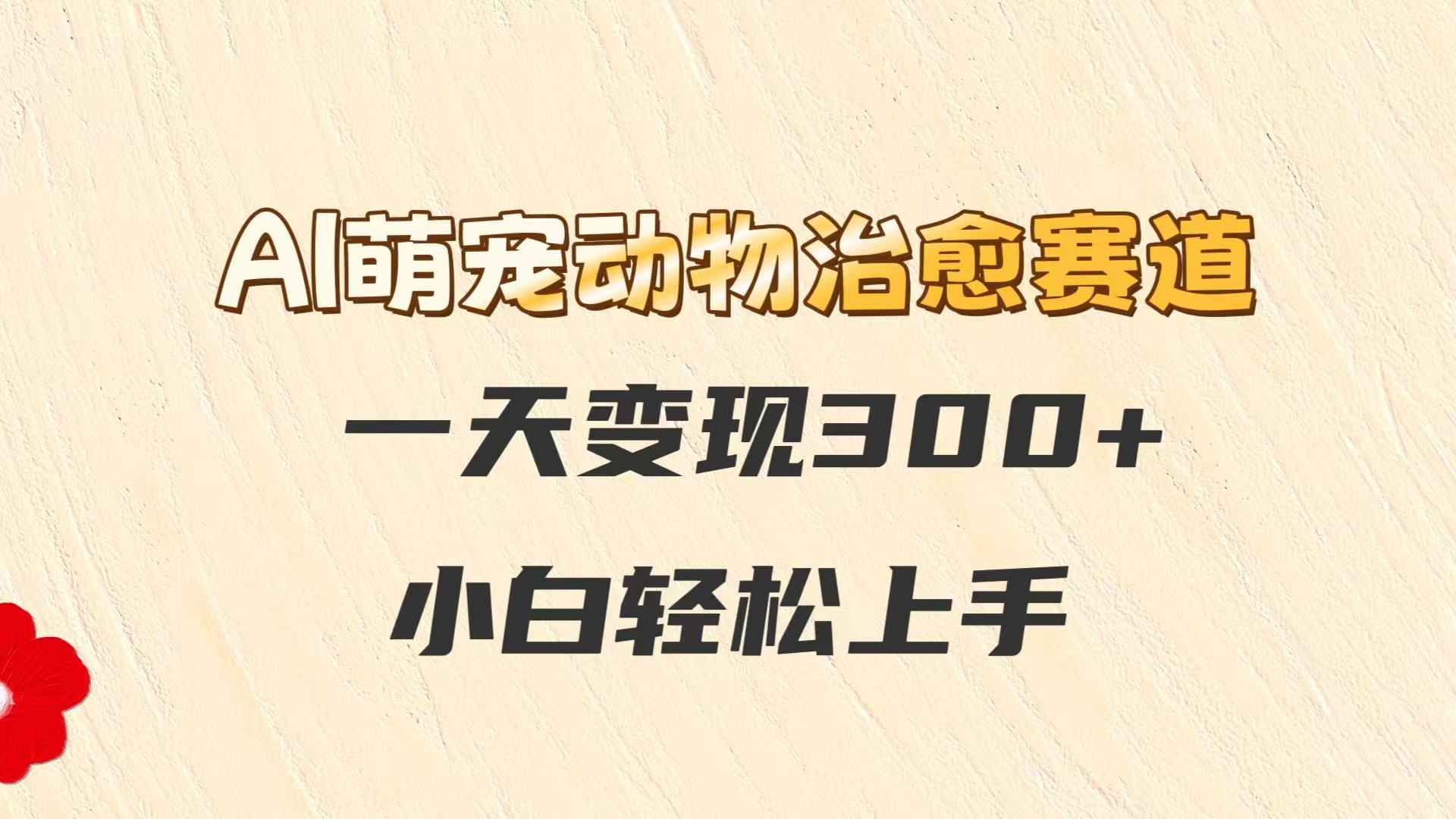 AI萌宠动物治愈赛道，一天变现300+，小白轻松上手-清风
