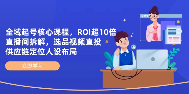 全域起号核心课程，ROI超10倍直播间拆解，选品直投，供应链定位人设布局-清风