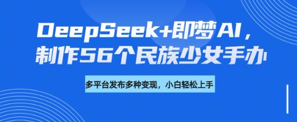 DeepSeek+即梦AI，制作56个民族少女手办，附详细教程+变现方向-清风