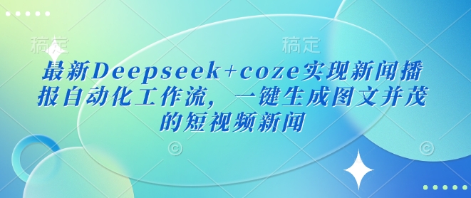 最新Deepseek+coze实现新闻播报自动化工作流，一键生成图文并茂的短视频新闻-清风