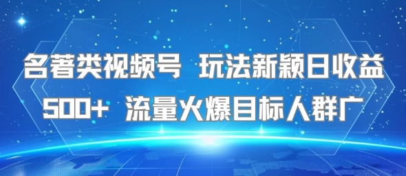 名著类视频号 玩法新颖日收益500+ 流量火爆目标人群广-清风