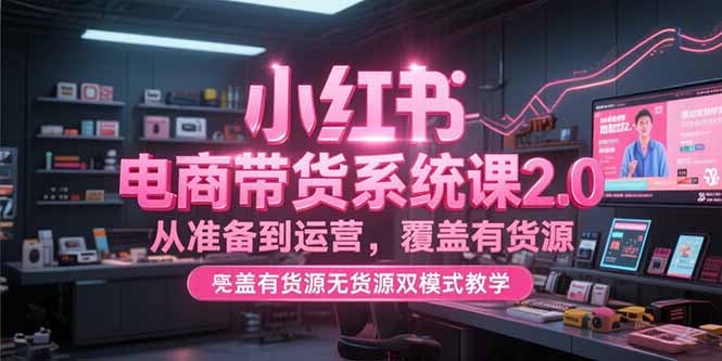 小红书电商带货系统课2.0，从准备到运营，覆盖有货源无货源双模式教学-清风