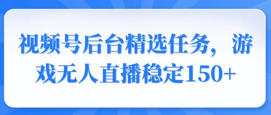 视频号精选变现任务，游戏无人直播稳定150+-清风