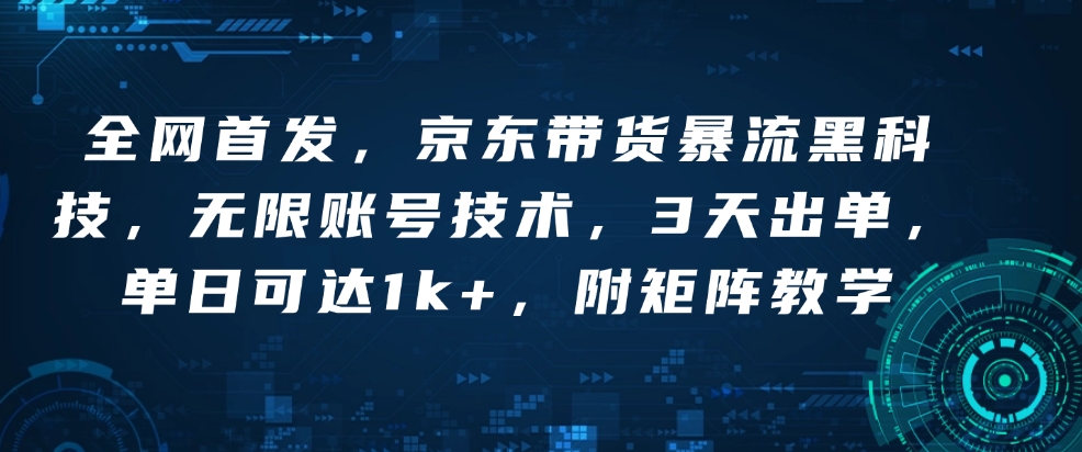 全网首发，京东带货暴流黑科技，无限账号技术，3天出单，单日可达1k+，附矩阵教学【揭秘】-清风