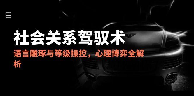 2025社会关系驾驭术，语言雕琢与等级操控，心理博弈全解析-清风
