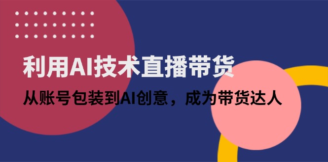 利用AI技术直播带货：从账号包装到AI创意，成为带货达人-清风