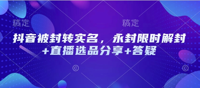 抖音被封转实名，永封限时解封+直播选品分享+答疑-清风