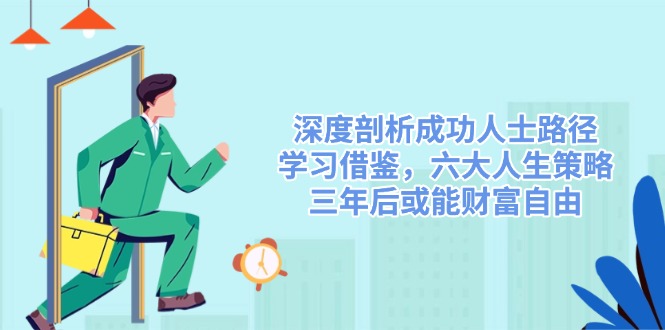 深度剖析成功人士路径，学习借鉴，六大人生策略，三年后或能财富自由-清风