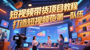 短视频带货项目教程，打造短视频带货第一队伍-清风
