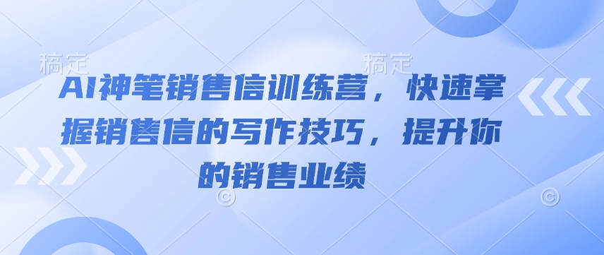 AI神笔销售信训练营，快速掌握销售信的写作技巧，提升你的销售业绩-清风