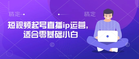 短视频起号直播ip运营，适合零基础小白-清风