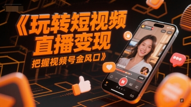 玩转短视频直播变现，把握视频号金风口-清风
