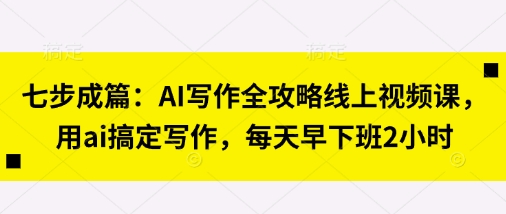 七步成篇：AI写作全攻略线上视频课，用ai搞定写作，每天早下班2小时-清风