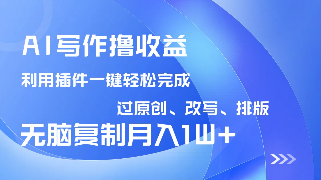 AI写作撸收益，利用插件改写排版100%过原创，小白无脑复制粘贴月入10000+-清风