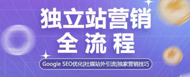 独立站营销全流程，Google SEO优化，社媒站外引流，独家营销技巧-清风
