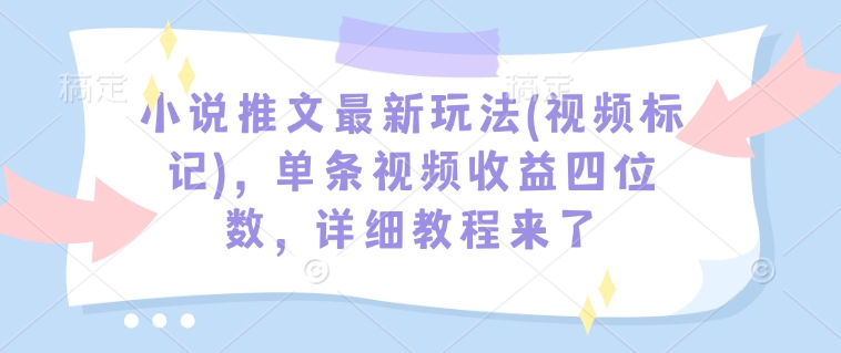 小说推文最新玩法(视频标记)，单条视频收益四位数，详细教程来了-清风