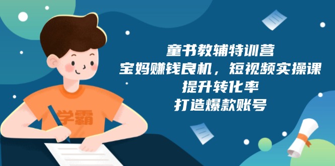 童书教辅特训营，宝妈赚钱良机，短视频实操课，提升转化率，打造爆款账号-清风