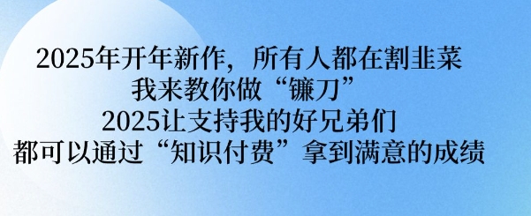 2025年开年新作，所有人都在割韭菜，我来教你做“镰刀” 2025让支持我的好兄弟们都可以通过“知识付费”拿到满意的成绩【揭秘】-清风