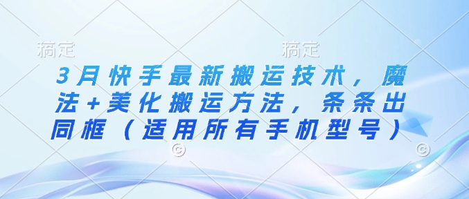 3月快手最新搬运技术，魔法+美化搬运方法，条条出同框(适用所有手机型号)-清风
