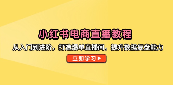 小红书电商直播教程，从入门到进阶，打造爆单直播间，提升数据复盘能力-清风