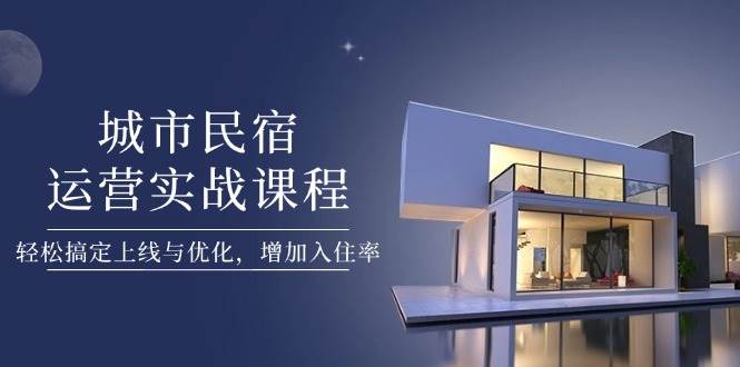 城市民宿运营实战课程，轻松搞定上线与优化，增加入住率-清风