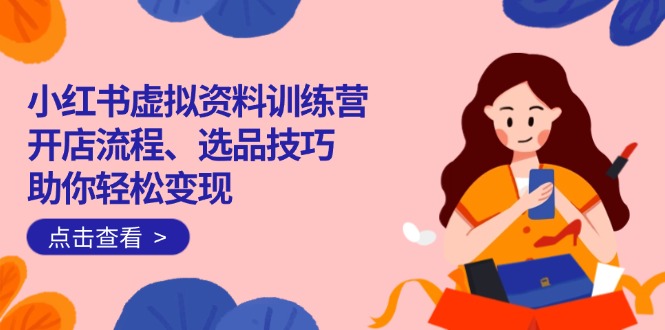 小红书虚拟资料训练营：开店流程、选品技巧一网打尽，助你轻松变现-清风