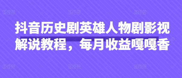 抖音历史剧英雄人物剧影视解说教程，每月收益嘎嘎香-清风